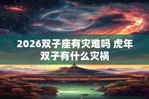 2026双子座有灾难吗 虎年双子有什么灾祸 2026双子座有灾难吗 虎年双子有什么灾祸