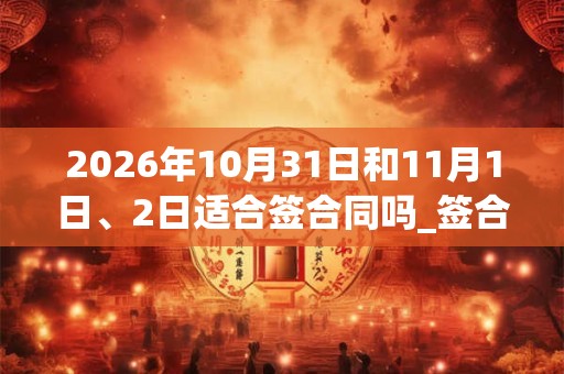 2026年10月31日和11月1日、2日适合签合同吗_签合同吉利吗 2026年10月31日和11月1日、2日适合签合同吗_签合同吉利吗
