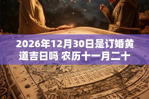 2026年12月30日是订婚黄道吉日吗 农历十一月二十七日子好吗 2026年12月30日是订婚黄道吉日吗 农历十一月二十七日子好吗