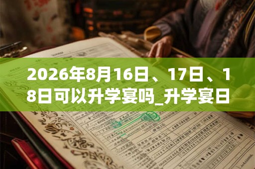 2026年8月16日、17日、18日可以升学宴吗_升学宴日子好吗