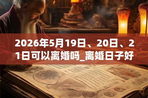 2026年5月19日、20日、21日可以离婚吗_离婚日子好吗