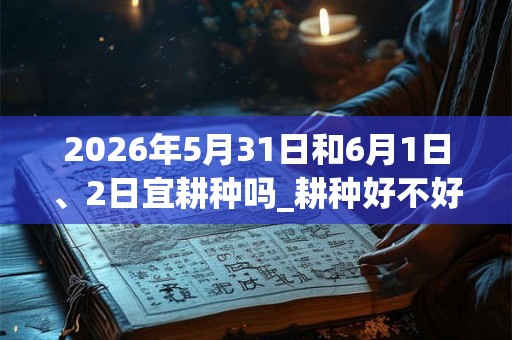 2026年5月31日和6月1日、2日宜耕种吗_耕种好不好