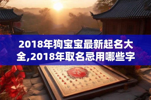 2018年狗宝宝最新起名大全,2018年取名忌用哪些字？