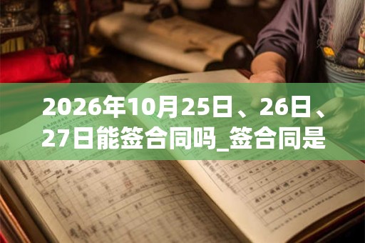 2026年10月25日、26日、27日能签合同吗_签合同是吉日吗 2026年10月25日、26日、27日能签合同吗_签合同是吉日吗
