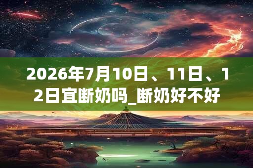 2026年7月10日、11日、12日宜断奶吗_断奶好不好 2026年7月10日、11日、12日宜断奶吗_断奶好不好