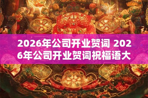 2026年公司开业贺词 2026年公司开业贺词祝福语大全 2026年公司开业贺词 2026年公司开业贺词祝福语大全