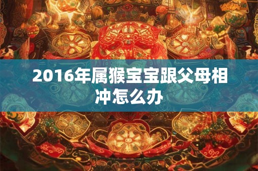 2016年属猴宝宝跟父母相冲怎么办 2016年属猴宝宝跟父母相冲怎么办