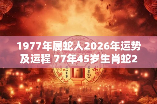 1977年属蛇人2026年运势及运程 77年45岁生肖蛇2026年每月运势
