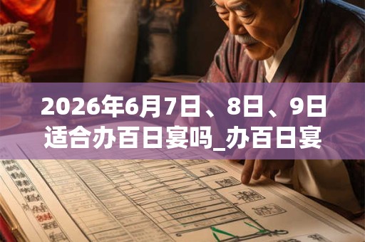 2026年6月7日、8日、9日适合办百日宴吗_办百日宴吉利吗 2026年6月7日、8日、9日适合办百日宴吗_办百日宴吉利吗