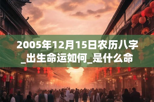 2005年12月15日农历八字_出生命运如何_是什么命