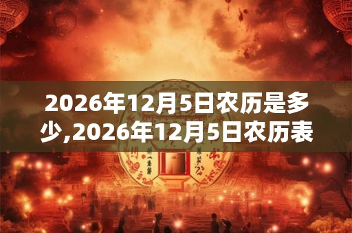 2026年12月5日农历是多少,2026年12月5日农历表 2026年12月5日农历是多少,2026年12月5日农历表