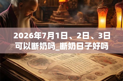 2026年7月1日、2日、3日可以断奶吗_断奶日子好吗 2026年7月1日、2日、3日可以断奶吗_断奶日子好吗