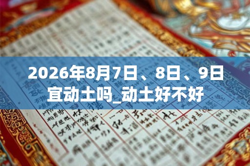 2026年8月7日、8日、9日宜动土吗_动土好不好