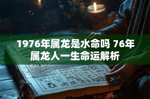 1976年属龙是水命吗 76年属龙人一生命运解析