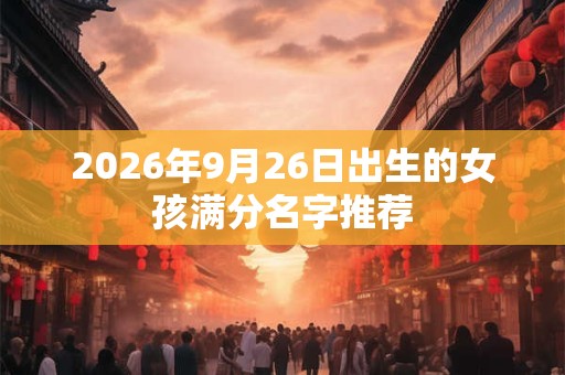 2026年9月26日出生的女孩满分名字推荐 2026年9月26日出生的女孩满分名字推荐