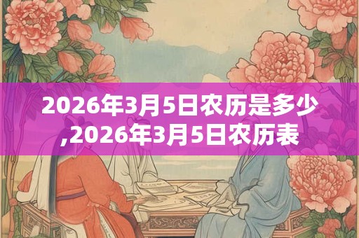 2026年3月5日农历是多少,2026年3月5日农历表 2026年3月5日农历是多少,2026年3月5日农历表