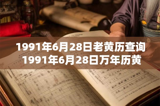 1991年6月28日老黄历查询 1991年6月28日万年历黄道吉日 1991年6月28日老黄历查询 1991年6月28日万年历黄道吉日