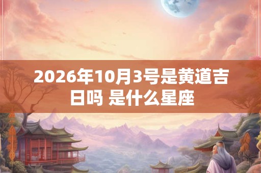 2026年10月3号是黄道吉日吗 是什么星座 2026年10月3号是黄道吉日吗 是什么星座