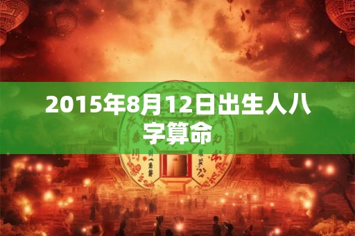 2015年8月12日出生人八字算命 2015年8月12日出生人八字算命