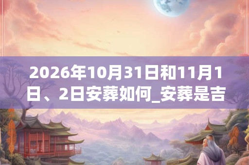 2026年10月31日和11月1日、2日安葬如何_安葬是吉日吗