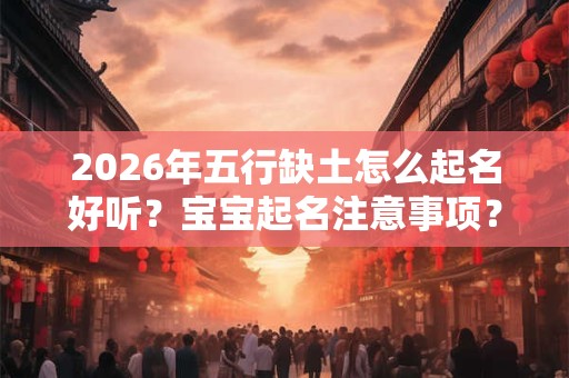 2026年五行缺土怎么起名好听?宝宝起名注意事项? 2026年五行缺土怎么起名好听?宝宝起名注意事项?