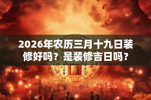 2026年农历三月十九日装修好吗？是装修吉日吗？