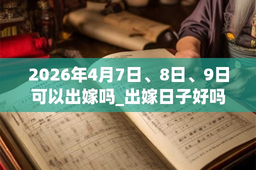 2026年4月7日、8日、9日可以出嫁吗_出嫁日子好吗