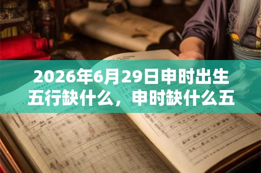 2026年6月29日申时出生五行缺什么,申时缺什么五行 2026年6月29日申时出生五行缺什么,申时缺什么五行