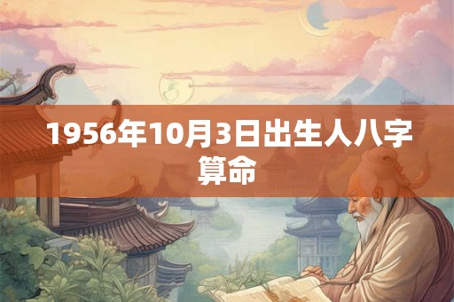 1956年10月3日出生人八字算命 1956年10月3日出生人八字算命
