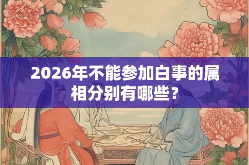 2026年不能参加白事的属相分别有哪些？
