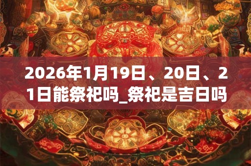 2026年1月19日、20日、21日能祭祀吗_祭祀是吉日吗 2026年1月19日、20日、21日能祭祀吗_祭祀是吉日吗