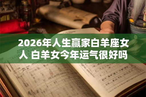 2026年人生赢家白羊座女人 白羊女今年运气很好吗 2026年人生赢家白羊座女人 白羊女今年运气很好吗
