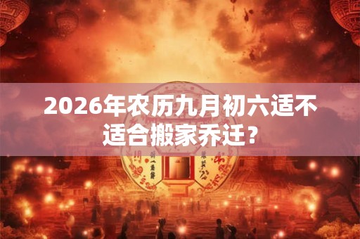 2026年农历九月初六适不适合搬家乔迁？