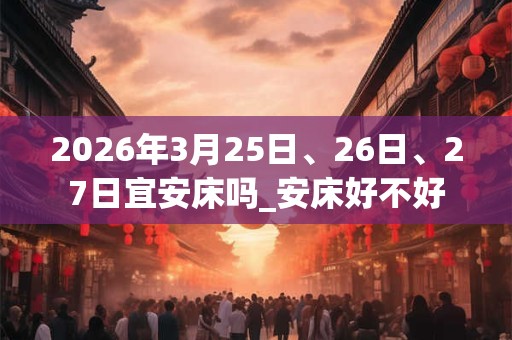 2026年3月25日、26日、27日宜安床吗_安床好不好