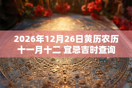 2026年12月26日黄历农历十一月十二 宜忌吉时查询