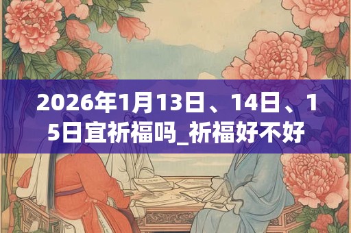 2026年1月13日、14日、15日宜祈福吗_祈福好不好 2026年1月13日、14日、15日宜祈福吗_祈福好不好