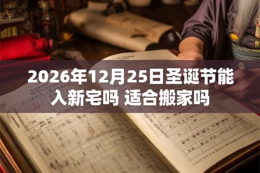 2026年12月25日圣诞节能入新宅吗 适合搬家吗