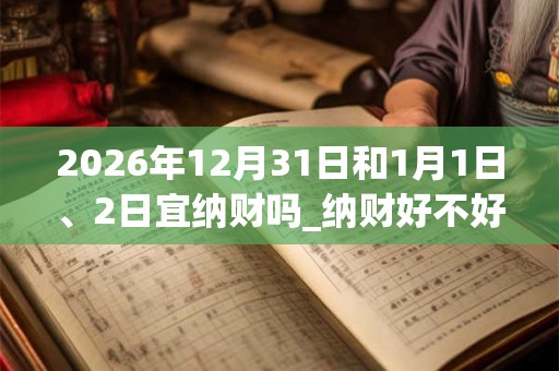 2026年12月31日和1月1日、2日宜纳财吗_纳财好不好 2026年12月31日和1月1日、2日宜纳财吗_纳财好不好
