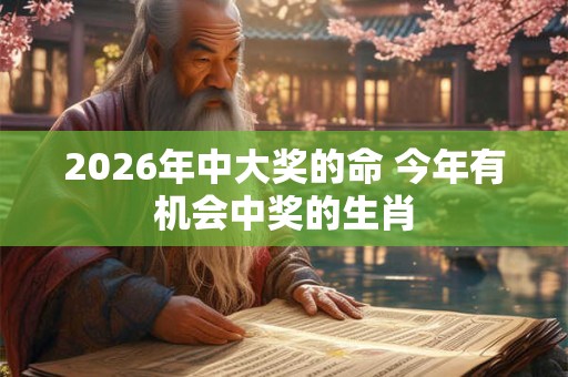 2026年中大奖的命 今年有机会中奖的生肖 2026年中大奖的命 今年有机会中奖的生肖