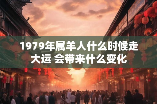 1979年属羊人什么时候走大运 会带来什么变化