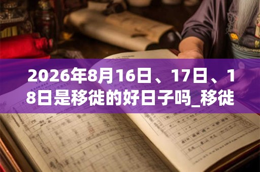 2026年8月16日、17日、18日是移徙的好日子吗_移徙可以吗 2026年8月16日、17日、18日是移徙的好日子吗_移徙可以吗