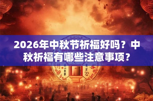 2026年中秋节祈福好吗?中秋祈福有哪些注意事项? 2026年中秋节祈福好吗?中秋祈福有哪些注意事项?