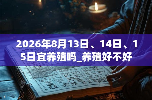 2026年8月13日、14日、15日宜养殖吗_养殖好不好 2026年8月13日、14日、15日宜养殖吗_养殖好不好