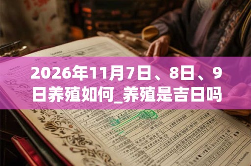 2026年11月7日、8日、9日养殖如何_养殖是吉日吗 2026年11月7日、8日、9日养殖如何_养殖是吉日吗