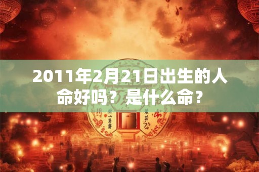 2011年2月21日出生的人命好吗?是什么命? 2011年2月21日出生的人命好吗?是什么命?
