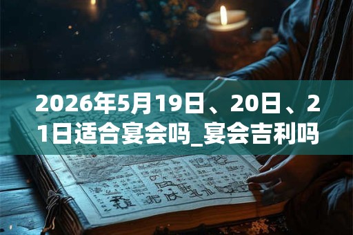 2026年5月19日、20日、21日适合宴会吗_宴会吉利吗 2026年5月19日、20日、21日适合宴会吗_宴会吉利吗