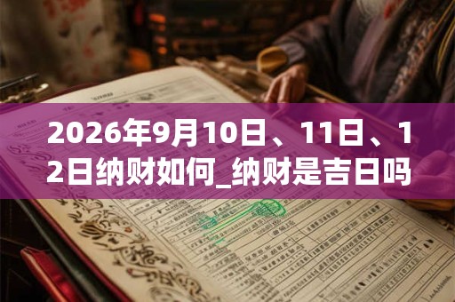 2026年9月10日、11日、12日纳财如何_纳财是吉日吗