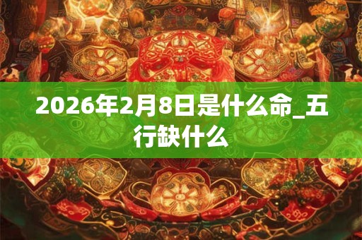 2026年2月8日是什么命_五行缺什么 2026年2月8日是什么命_五行缺什么