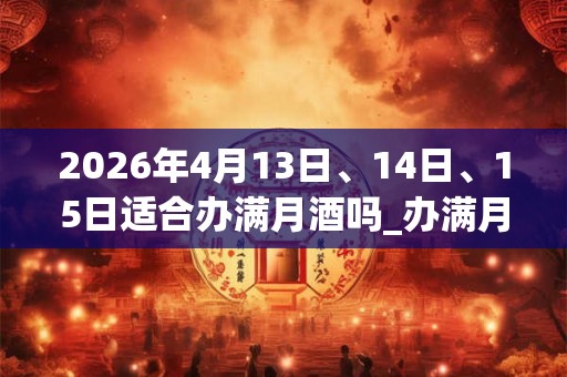 2026年4月13日、14日、15日适合办满月酒吗_办满月酒吉利吗