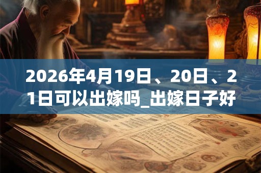 2026年4月19日、20日、21日可以出嫁吗_出嫁日子好吗 2026年4月19日、20日、21日可以出嫁吗_出嫁日子好吗